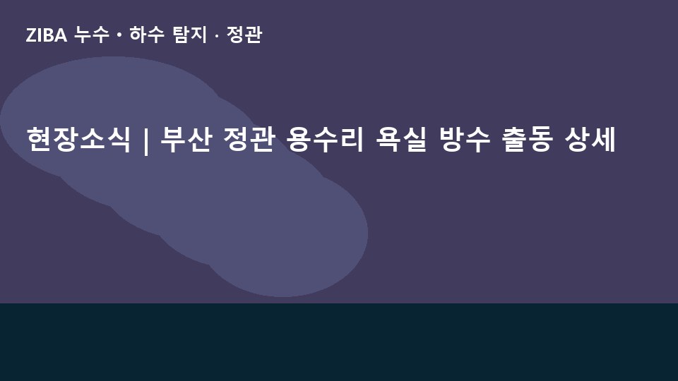 현장소식 | 부산 정관 용수리 욕실 방수 출동 상세